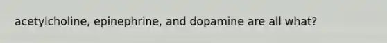 acetylcholine, epinephrine, and dopamine are all what?