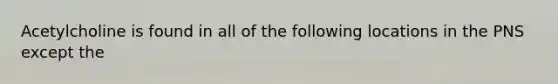 Acetylcholine is found in all of the following locations in the PNS except the