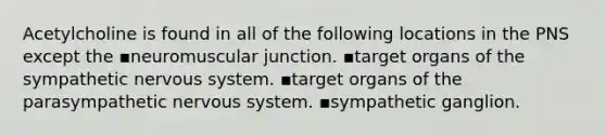 Acetylcholine is found in all of the following locations in the PNS except the ▪️neuromuscular junction. ▪️target organs of the sympathetic nervous system. ▪️target organs of the parasympathetic nervous system. ▪️sympathetic ganglion.