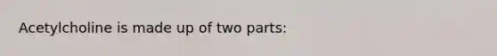 Acetylcholine is made up of two parts: