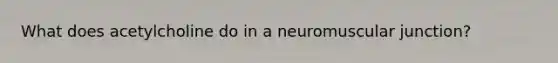 What does acetylcholine do in a neuromuscular junction?