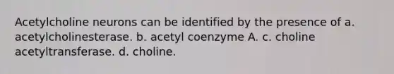 Acetylcholine neurons can be identified by the presence of a. acetylcholinesterase. b. acetyl coenzyme A. c. choline acetyltransferase. d. choline.