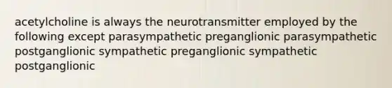 acetylcholine is always the neurotransmitter employed by the following except parasympathetic preganglionic parasympathetic postganglionic sympathetic preganglionic sympathetic postganglionic