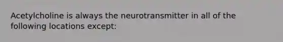 Acetylcholine is always the neurotransmitter in all of the following locations except: