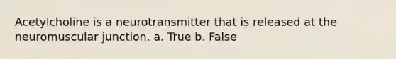 Acetylcholine is a neurotransmitter that is released at the neuromuscular junction. a. True b. False