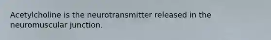 Acetylcholine is the neurotransmitter released in the neuromuscular junction.