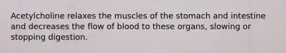 Acetylcholine relaxes the muscles of the stomach and intestine and decreases the flow of blood to these organs, slowing or stopping digestion.