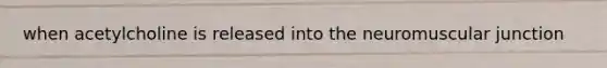 when acetylcholine is released into the neuromuscular junction