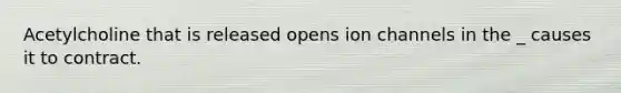 Acetylcholine that is released opens ion channels in the _ causes it to contract.