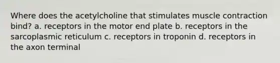 Where does the acetylcholine that stimulates muscle contraction bind? a. receptors in the motor end plate b. receptors in the sarcoplasmic reticulum c. receptors in troponin d. receptors in the axon terminal