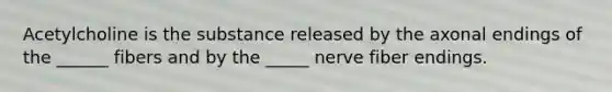 Acetylcholine is the substance released by the axonal endings of the ______ fibers and by the _____ nerve fiber endings.