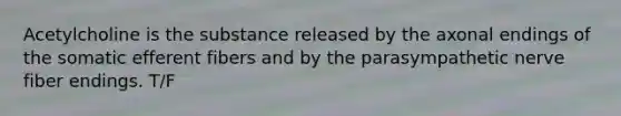 Acetylcholine is the substance released by the axonal endings of the somatic efferent fibers and by the parasympathetic nerve fiber endings. T/F