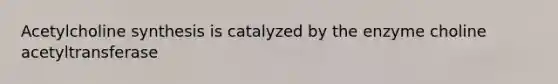 Acetylcholine synthesis is catalyzed by the enzyme choline acetyltransferase