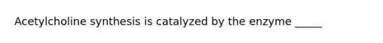 Acetylcholine synthesis is catalyzed by the enzyme _____