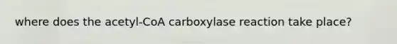 where does the acetyl-CoA carboxylase reaction take place?