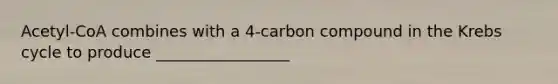 Acetyl-CoA combines with a 4-carbon compound in the Krebs cycle to produce _________________