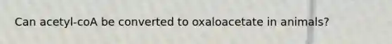 Can acetyl-coA be converted to oxaloacetate in animals?