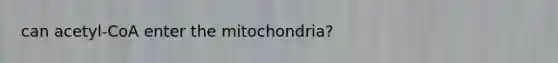 can acetyl-CoA enter the mitochondria?