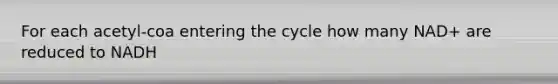 For each acetyl-coa entering the cycle how many NAD+ are reduced to NADH