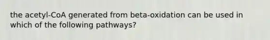 the acetyl-CoA generated from beta-oxidation can be used in which of the following pathways?