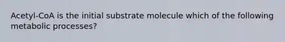 Acetyl-CoA is the initial substrate molecule which of the following metabolic processes?