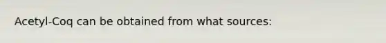 Acetyl-Coq can be obtained from what sources:
