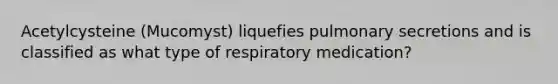 Acetylcysteine (Mucomyst) liquefies pulmonary secretions and is classified as what type of respiratory medication?