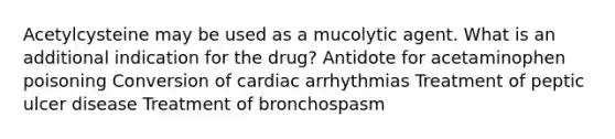 Acetylcysteine may be used as a mucolytic agent. What is an additional indication for the drug? Antidote for acetaminophen poisoning Conversion of cardiac arrhythmias Treatment of peptic ulcer disease Treatment of bronchospasm