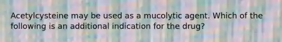 Acetylcysteine may be used as a mucolytic agent. Which of the following is an additional indication for the drug?