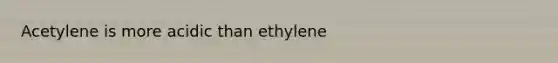 Acetylene is more acidic than ethylene