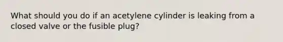 What should you do if an acetylene cylinder is leaking from a closed valve or the fusible plug?