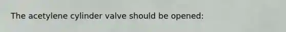 The acetylene cylinder valve should be opened: