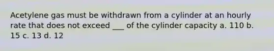 Acetylene gas must be withdrawn from a cylinder at an hourly rate that does not exceed ___ of the cylinder capacity a. 110 b. 15 c. 13 d. 12