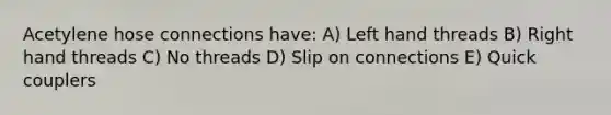 Acetylene hose connections have: A) Left hand threads B) Right hand threads C) No threads D) Slip on connections E) Quick couplers