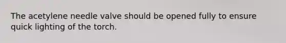 The acetylene needle valve should be opened fully to ensure quick lighting of the torch.