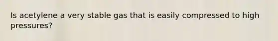 Is acetylene a very stable gas that is easily compressed to high pressures?