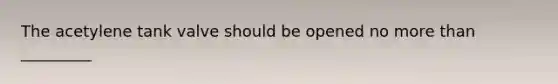 The acetylene tank valve should be opened no more than _________