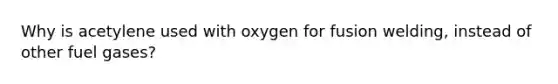 Why is acetylene used with oxygen for fusion welding, instead of other fuel gases?