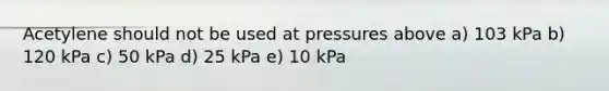 Acetylene should not be used at pressures above a) 103 kPa b) 120 kPa c) 50 kPa d) 25 kPa e) 10 kPa