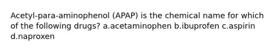 Acetyl-para-aminophenol (APAP) is the chemical name for which of the following drugs? a.acetaminophen b.ibuprofen c.aspirin d.naproxen