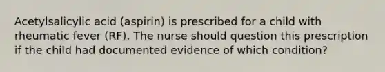 Acetylsalicylic acid (aspirin) is prescribed for a child with rheumatic fever (RF). The nurse should question this prescription if the child had documented evidence of which condition?