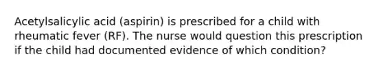 Acetylsalicylic acid (aspirin) is prescribed for a child with rheumatic fever (RF). The nurse would question this prescription if the child had documented evidence of which condition?