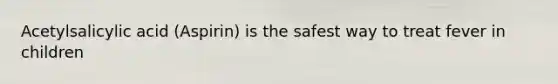 Acetylsalicylic acid (Aspirin) is the safest way to treat fever in children