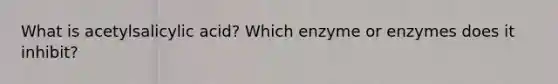 What is acetylsalicylic acid? Which enzyme or enzymes does it inhibit?