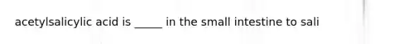 acetylsalicylic acid is _____ in the small intestine to sali