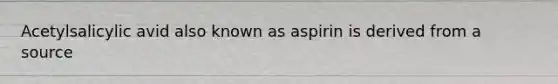 Acetylsalicylic avid also known as aspirin is derived from a source