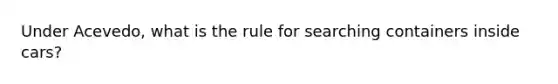 Under Acevedo, what is the rule for searching containers inside cars?