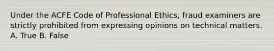 Under the ACFE Code of Professional Ethics, fraud examiners are strictly prohibited from expressing opinions on technical matters. A. True B. False