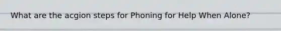 What are the acgion steps for Phoning for Help When Alone?