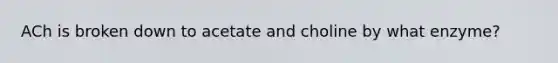 ACh is broken down to acetate and choline by what enzyme?